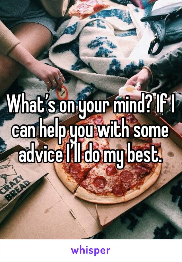 What’s on your mind? If I can help you with some advice I’ll do my best. 