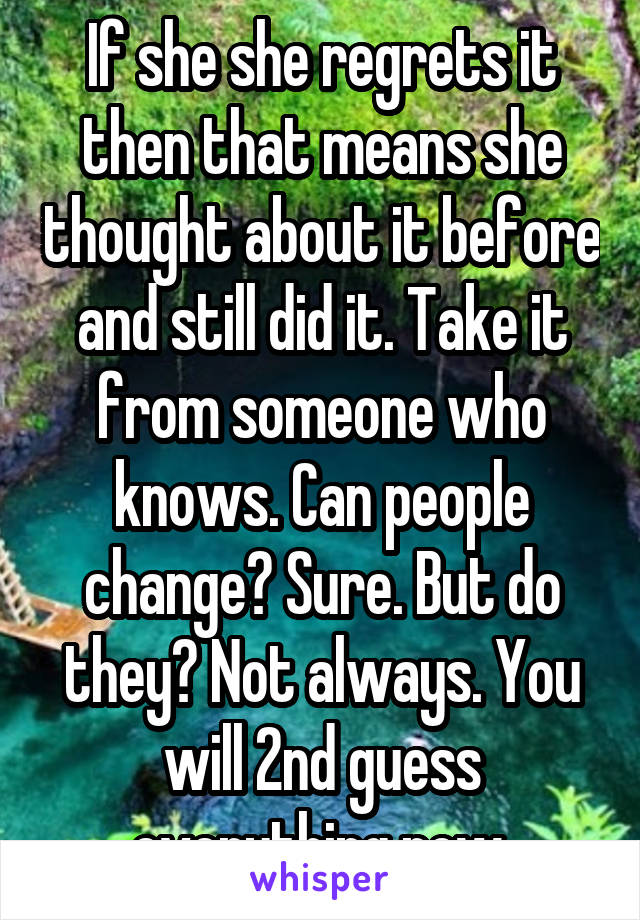 If she she regrets it then that means she thought about it before and still did it. Take it from someone who knows. Can people change? Sure. But do they? Not always. You will 2nd guess everything now.