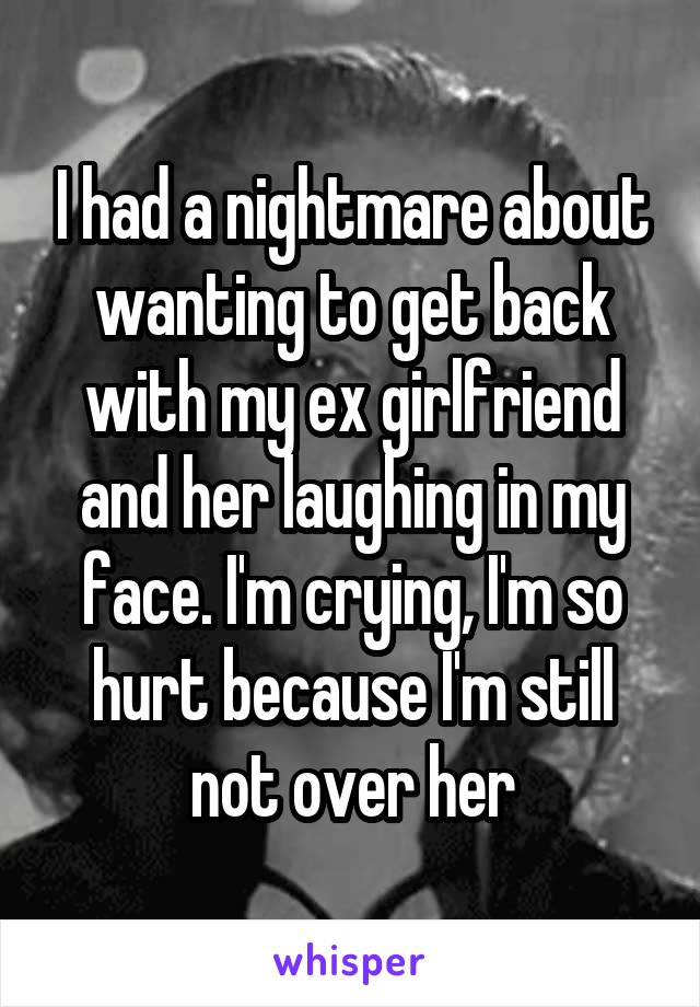 I had a nightmare about wanting to get back with my ex girlfriend and her laughing in my face. I'm crying, I'm so hurt because I'm still not over her