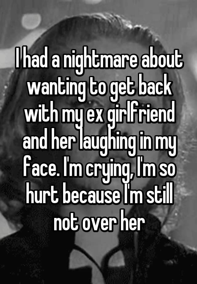 I had a nightmare about wanting to get back with my ex girlfriend and her laughing in my face. I'm crying, I'm so hurt because I'm still not over her