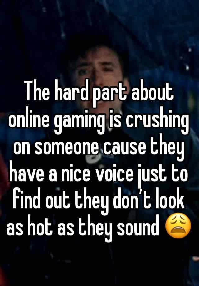 The hard part about online gaming is crushing on someone cause they have a nice voice just to find out they don’t look as hot as they sound 😩