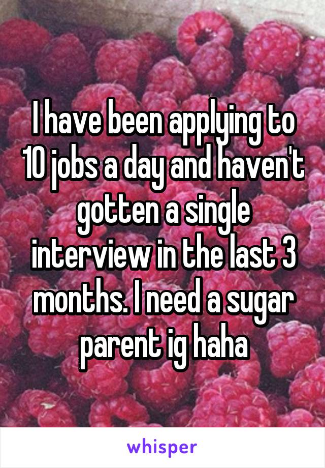 I have been applying to 10 jobs a day and haven't gotten a single interview in the last 3 months. I need a sugar parent ig haha