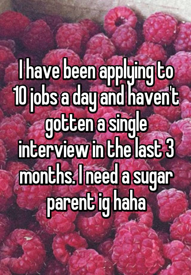 I have been applying to 10 jobs a day and haven't gotten a single interview in the last 3 months. I need a sugar parent ig haha