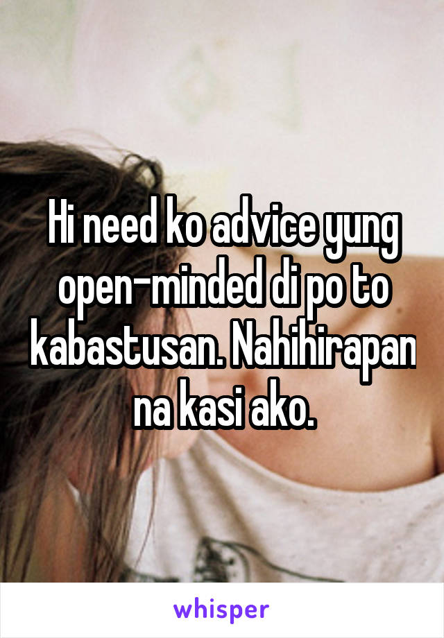 Hi need ko advice yung open-minded di po to kabastusan. Nahihirapan na kasi ako.