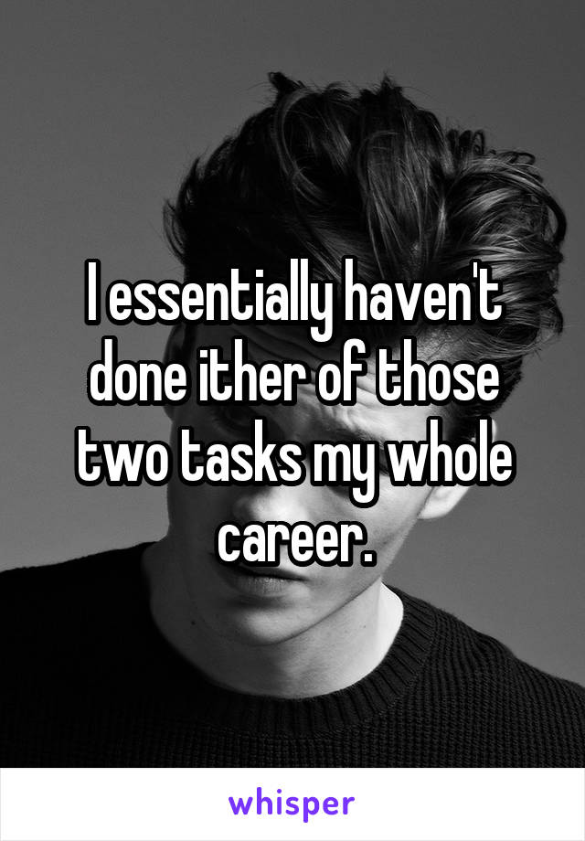 I essentially haven't done ither of those two tasks my whole career.