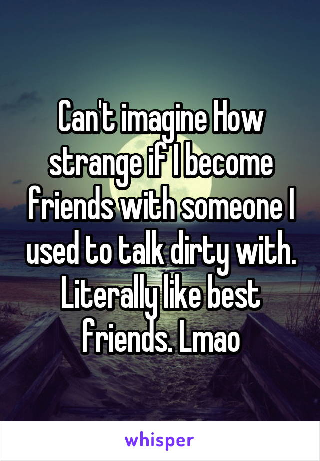 Can't imagine How strange if I become friends with someone I used to talk dirty with. Literally like best friends. Lmao