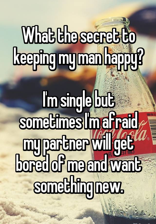 What the secret to keeping my man happy?

I'm single but sometimes I'm afraid my partner will get bored of me and want something new.