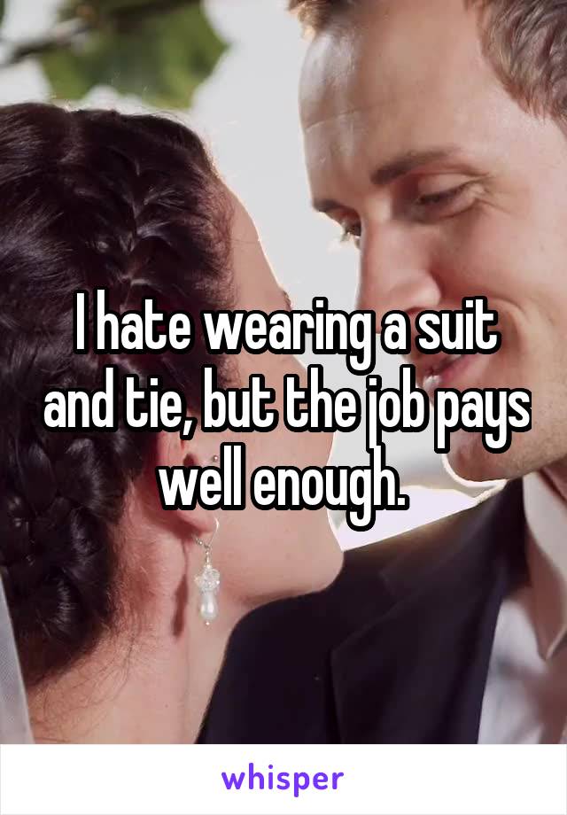 I hate wearing a suit and tie, but the job pays well enough. 