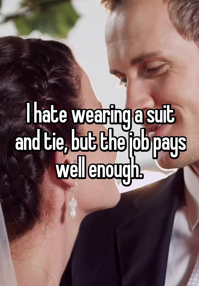 I hate wearing a suit and tie, but the job pays well enough. 