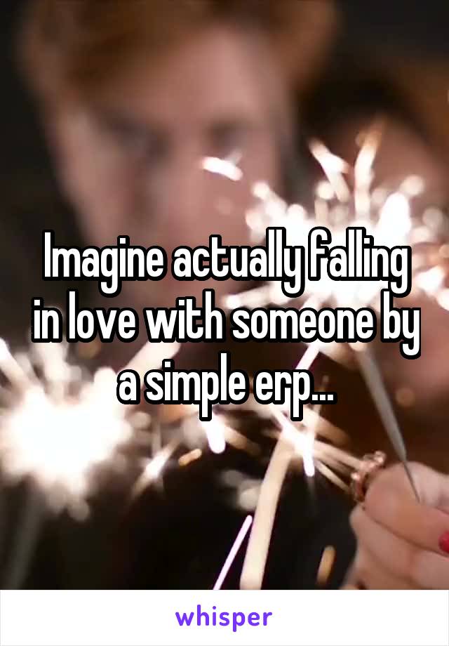 Imagine actually falling in love with someone by a simple erp...