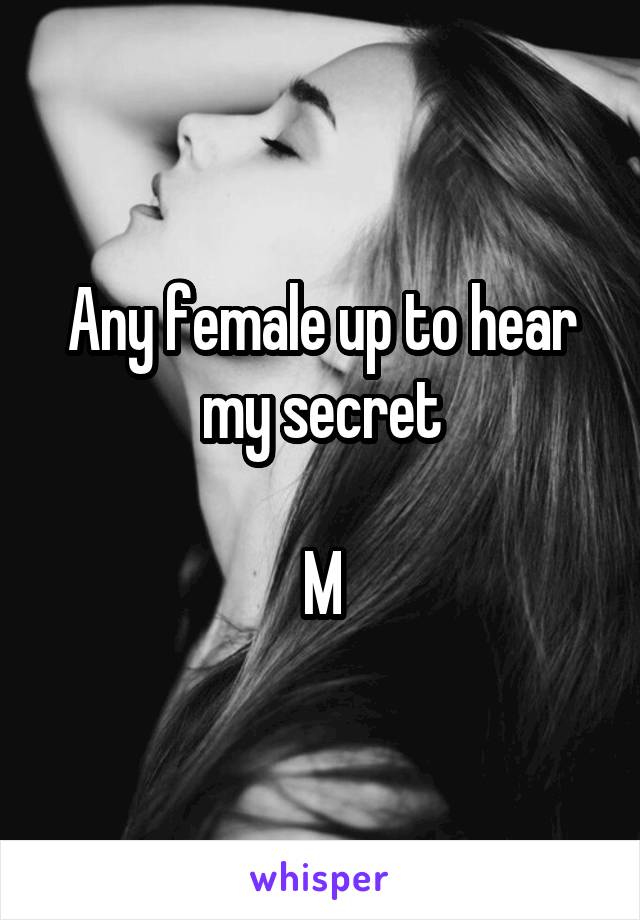 Any female up to hear my secret

M