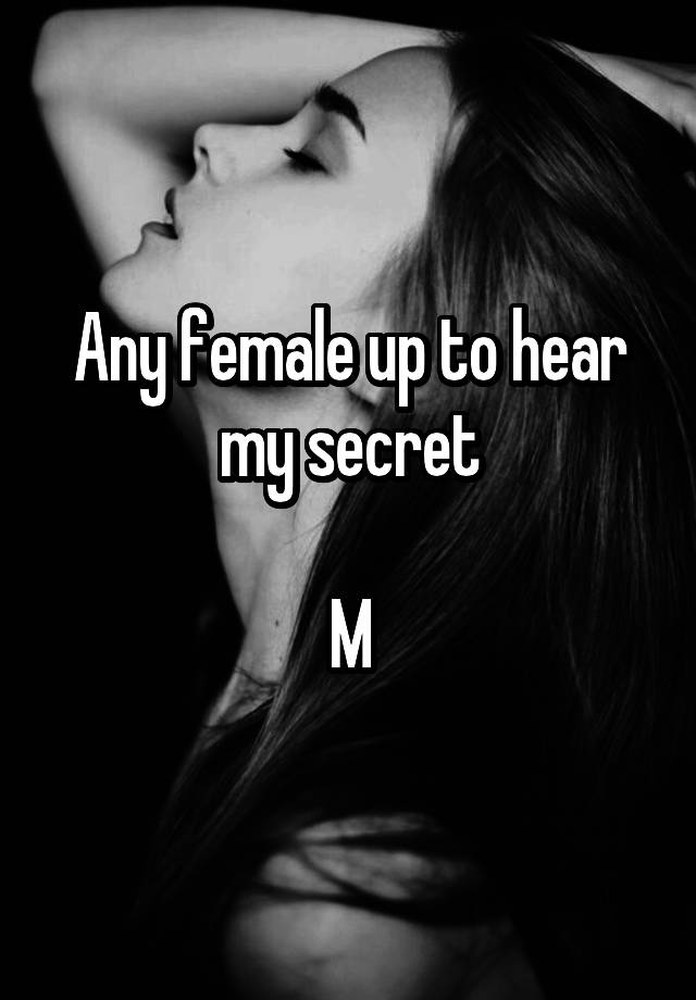 Any female up to hear my secret

M