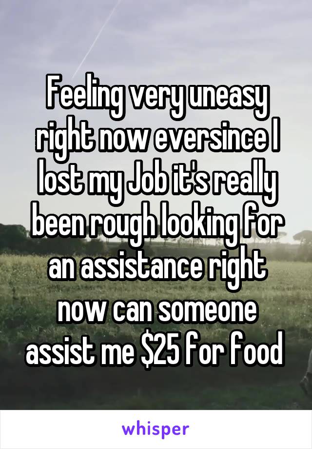 Feeling very uneasy right now eversince I lost my Job it's really been rough looking for an assistance right now can someone assist me $25 for food 