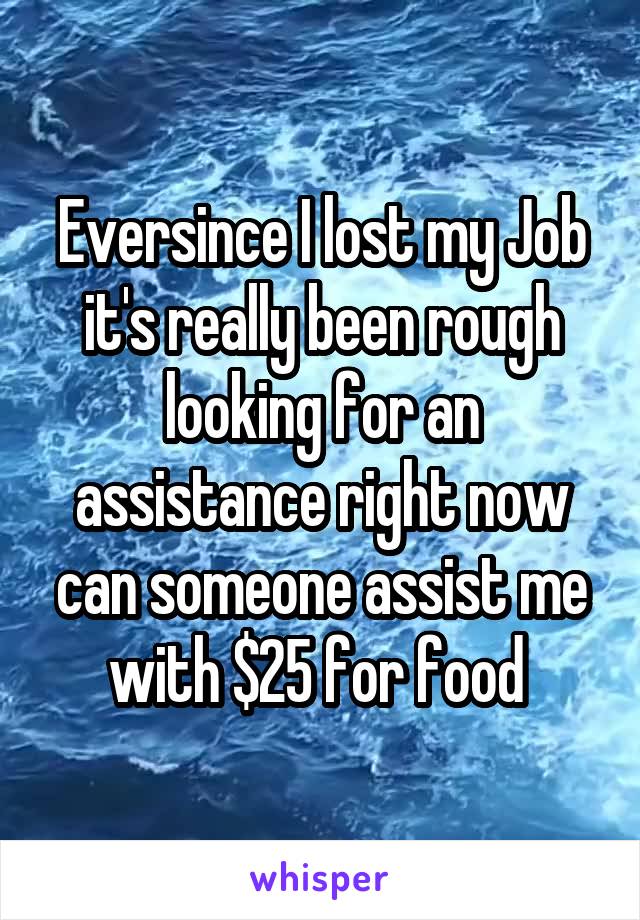 Eversince I lost my Job it's really been rough looking for an assistance right now can someone assist me with $25 for food 