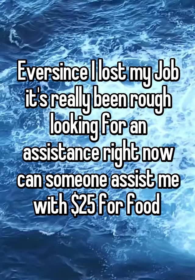 Eversince I lost my Job it's really been rough looking for an assistance right now can someone assist me with $25 for food 