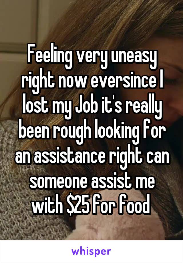 Feeling very uneasy right now eversince I lost my Job it's really been rough looking for an assistance right can someone assist me with $25 for food 