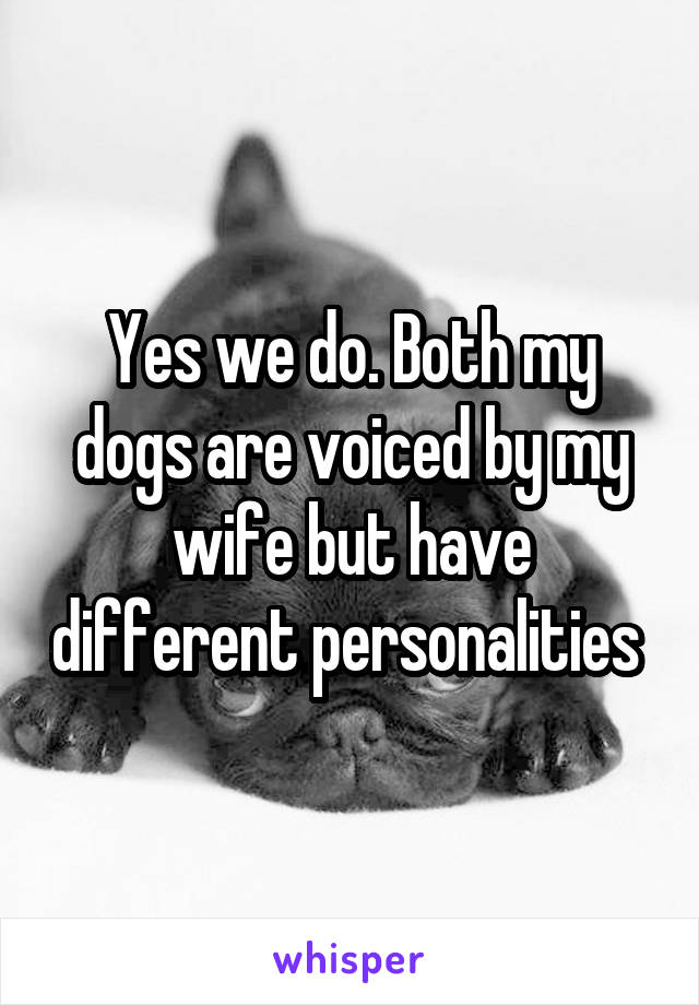 Yes we do. Both my dogs are voiced by my wife but have different personalities 