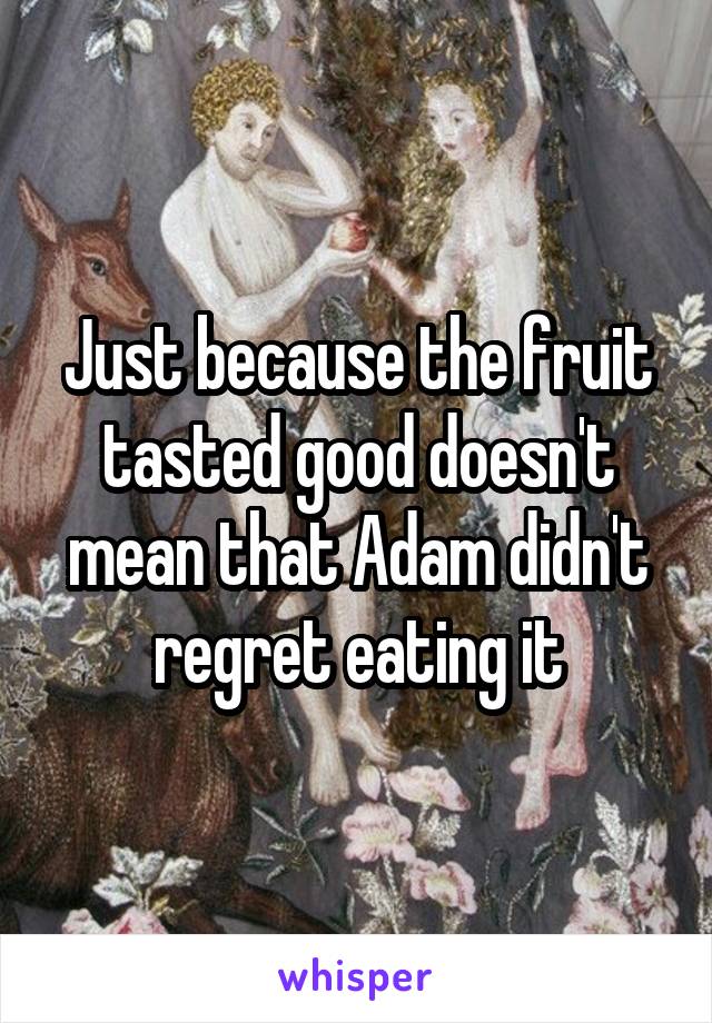 Just because the fruit tasted good doesn't mean that Adam didn't regret eating it