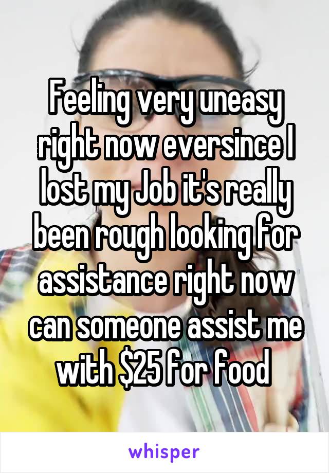 Feeling very uneasy right now eversince I lost my Job it's really been rough looking for assistance right now can someone assist me with $25 for food 