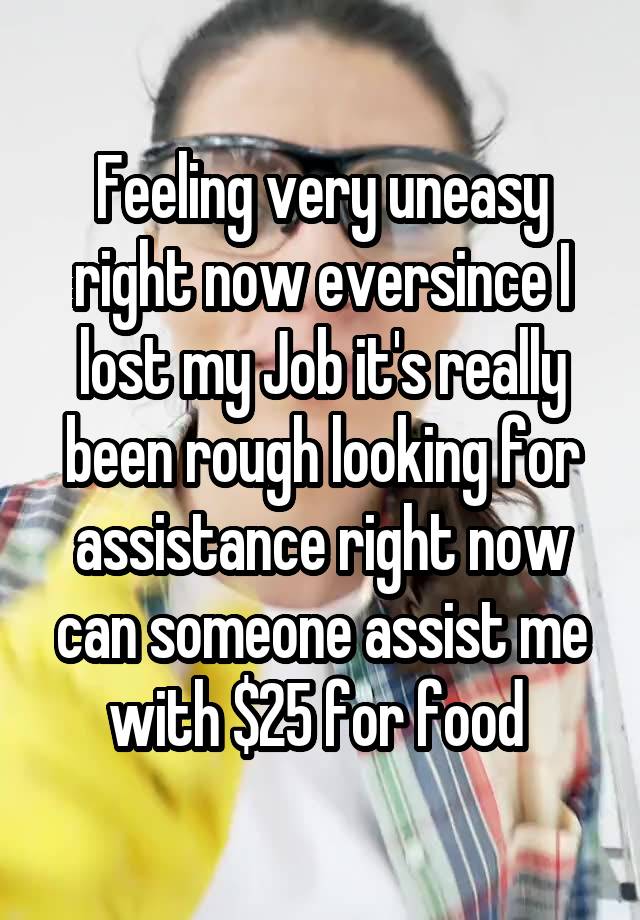 Feeling very uneasy right now eversince I lost my Job it's really been rough looking for assistance right now can someone assist me with $25 for food 