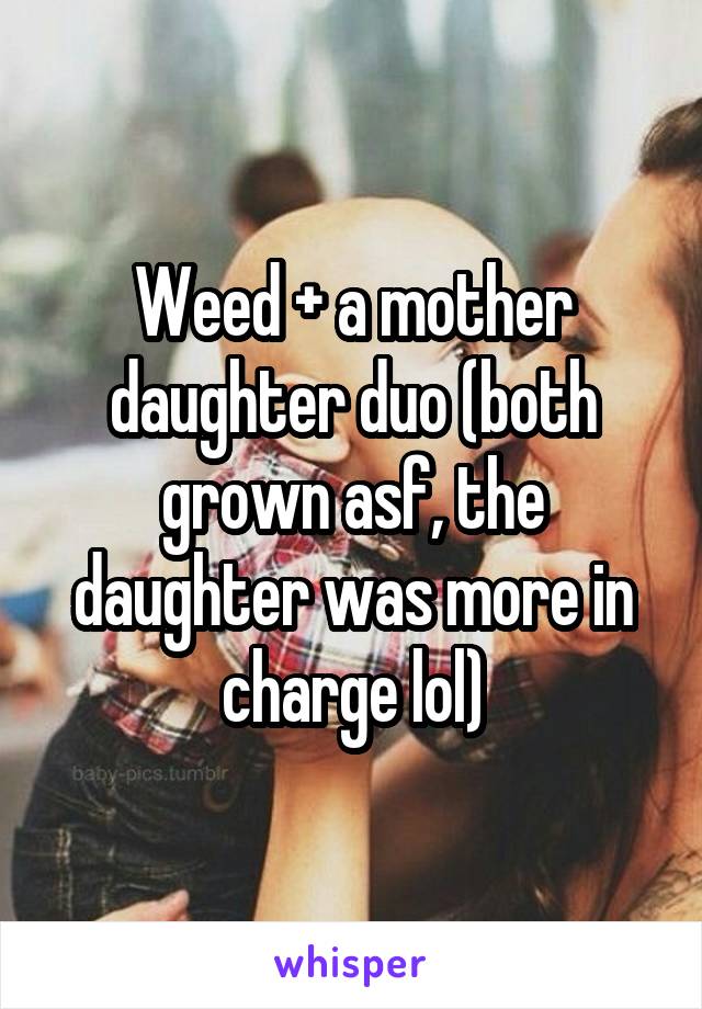 Weed + a mother daughter duo (both grown asf, the daughter was more in charge lol)