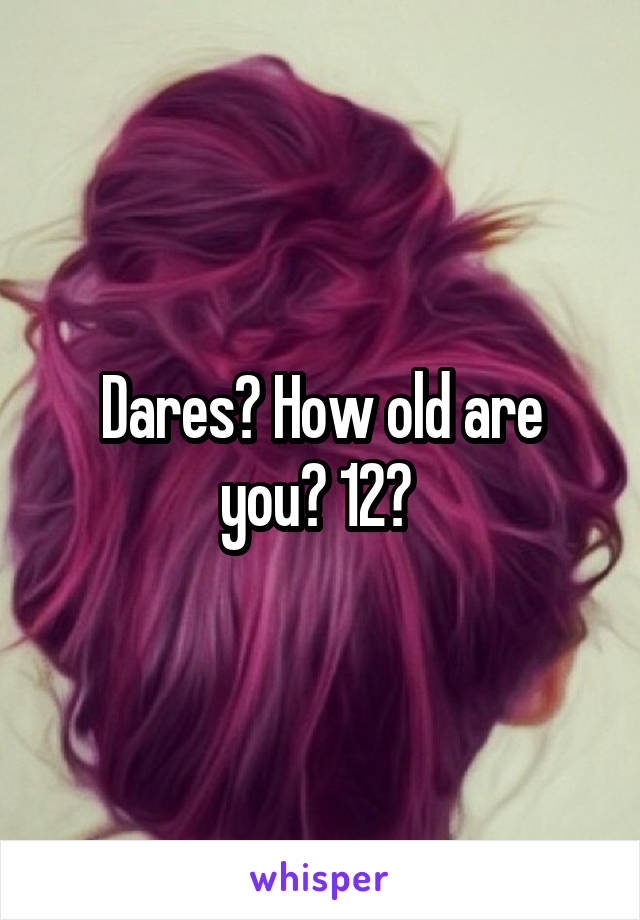 Dares? How old are you? 12? 