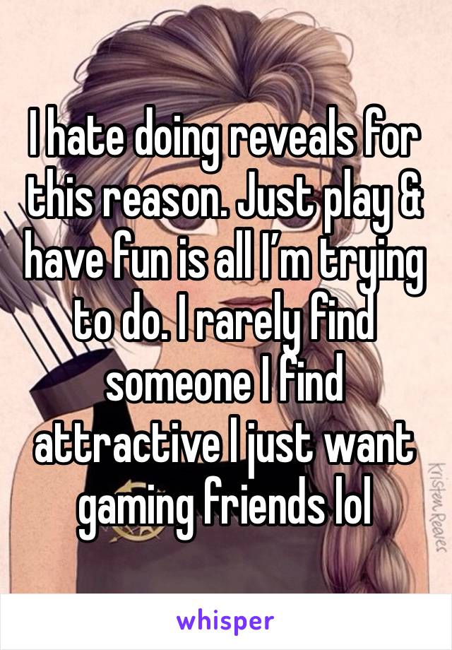 I hate doing reveals for this reason. Just play & have fun is all I’m trying to do. I rarely find someone I find attractive I just want gaming friends lol