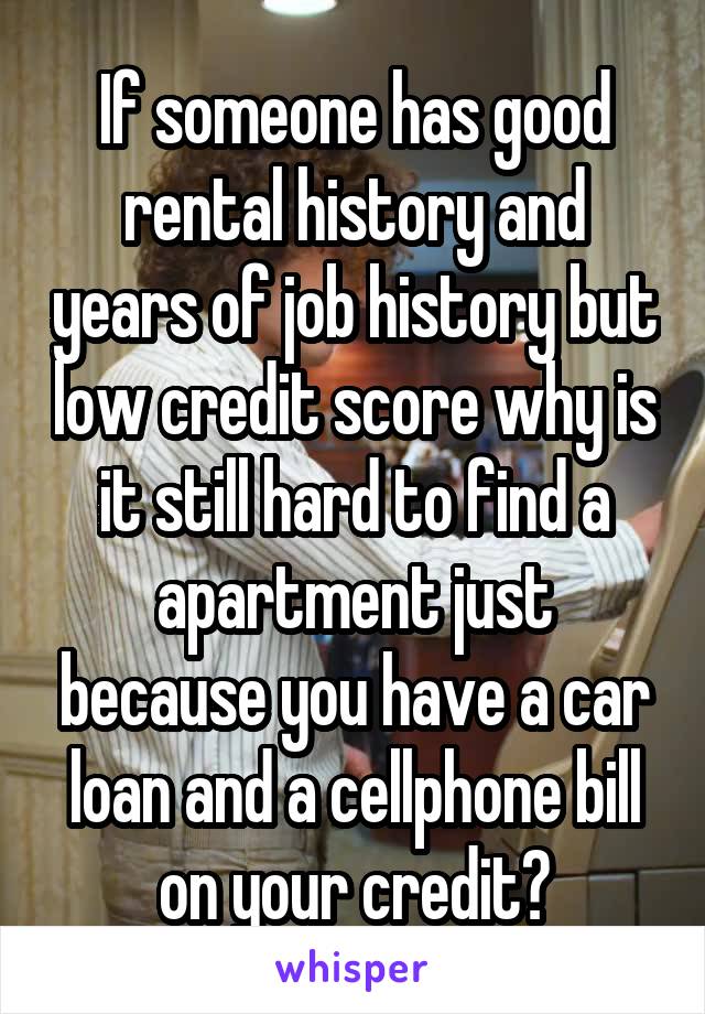 If someone has good rental history and years of job history but low credit score why is it still hard to find a apartment just because you have a car loan and a cellphone bill on your credit?