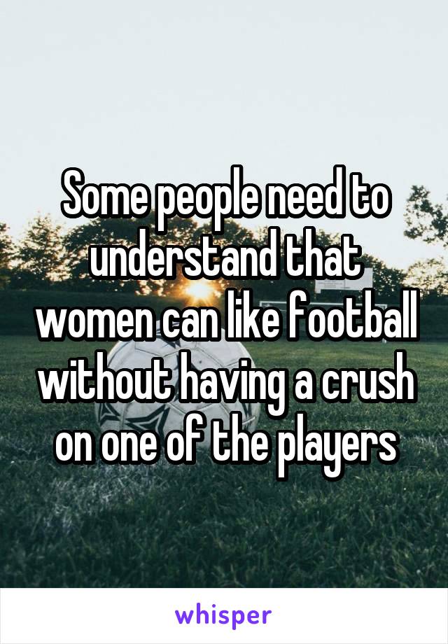 Some people need to understand that women can like football without having a crush on one of the players