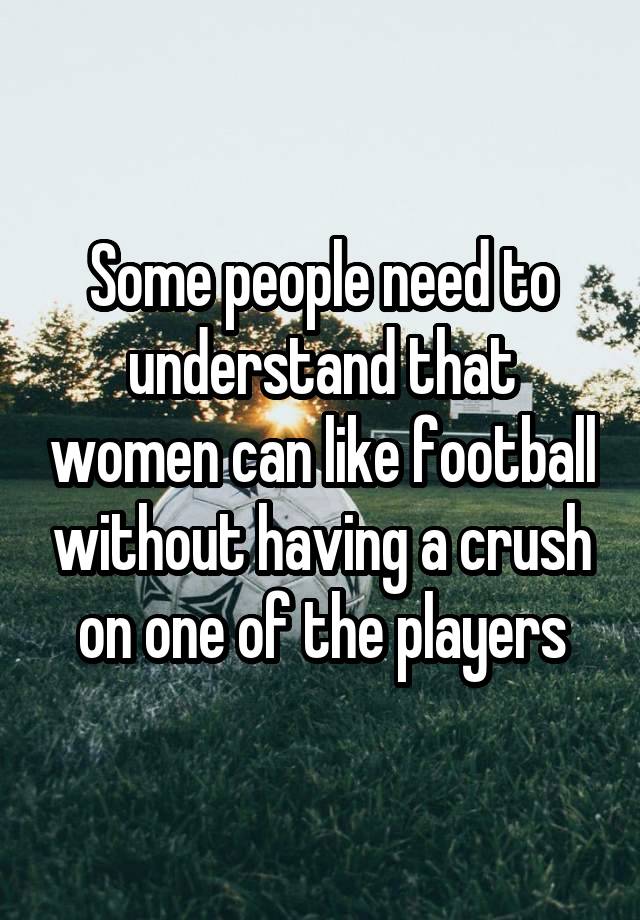 Some people need to understand that women can like football without having a crush on one of the players