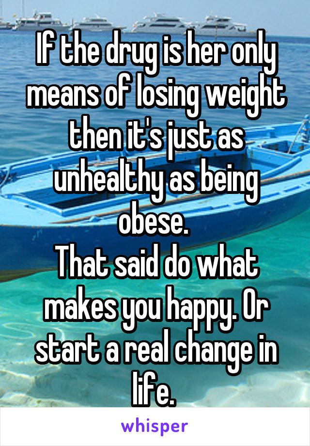 If the drug is her only means of losing weight then it's just as unhealthy as being obese. 
That said do what makes you happy. Or start a real change in life. 