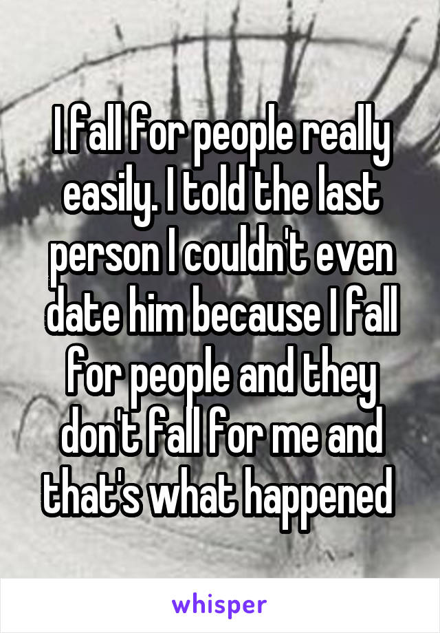 I fall for people really easily. I told the last person I couldn't even date him because I fall for people and they don't fall for me and that's what happened 