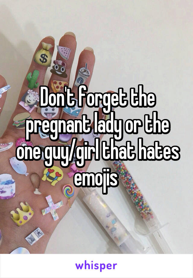 Don't forget the pregnant lady or the one guy/girl that hates emojis 