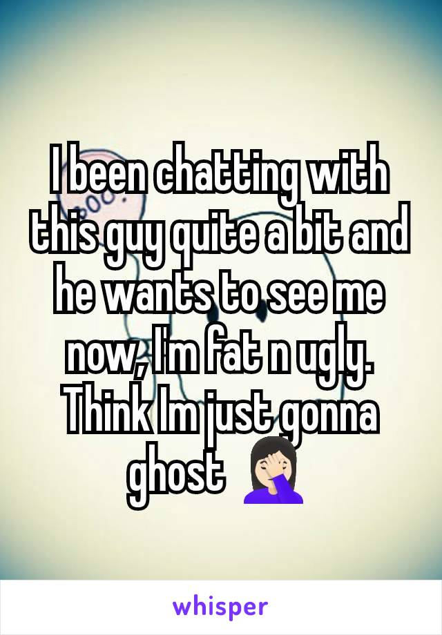 I been chatting with this guy quite a bit and he wants to see me now, I'm fat n ugly. Think Im just gonna ghost 🤦🏻‍♀️