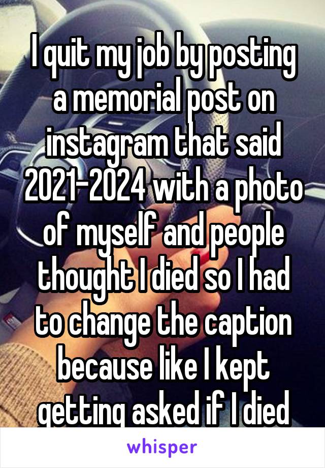 I quit my job by posting a memorial post on instagram that said 2021-2024 with a photo of myself and people thought I died so I had to change the caption because like I kept getting asked if I died