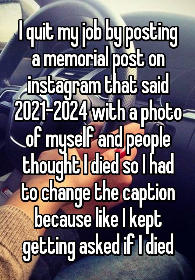 I quit my job by posting a memorial post on instagram that said 2021-2024 with a photo of myself and people thought I died so I had to change the caption because like I kept getting asked if I died