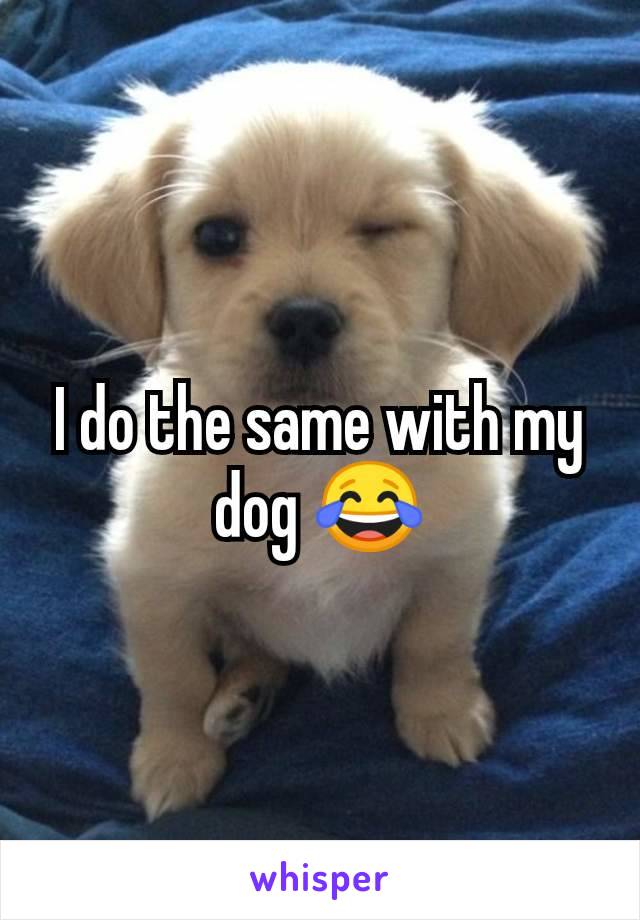 I do the same with my dog 😂