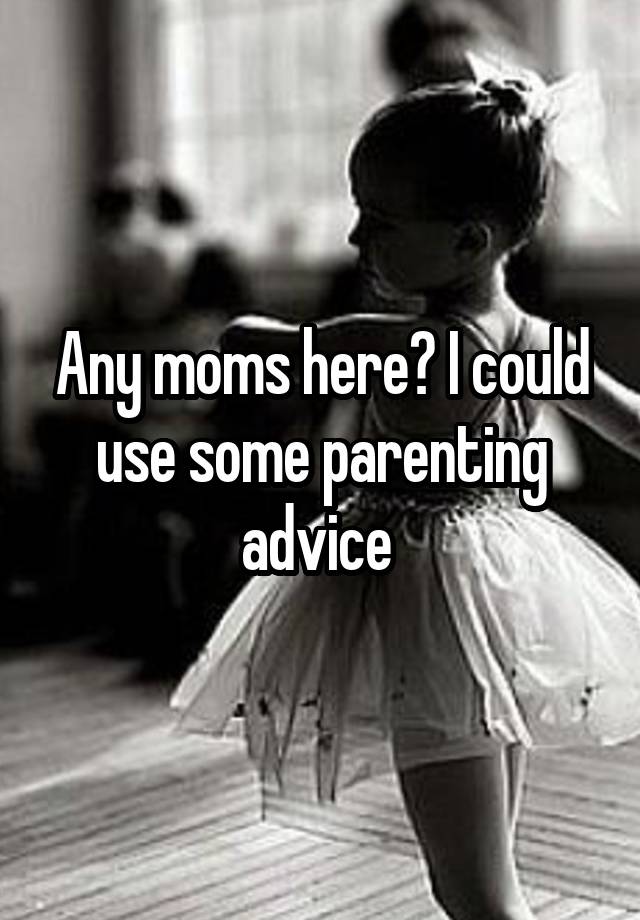 Any moms here? I could use some parenting advice 