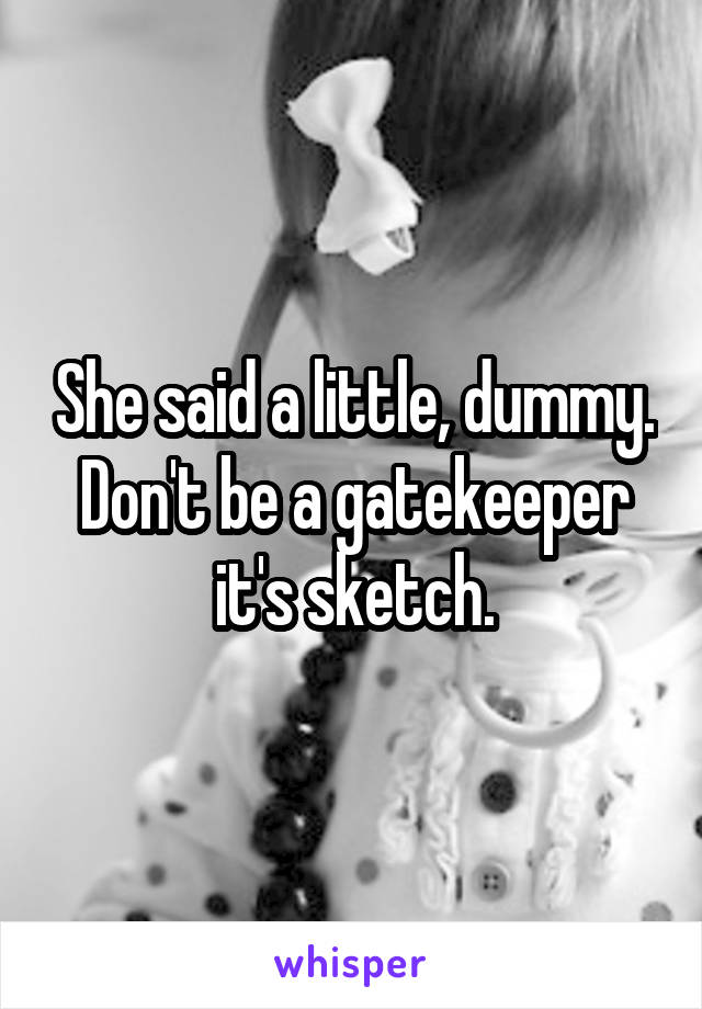 She said a little, dummy. Don't be a gatekeeper it's sketch.