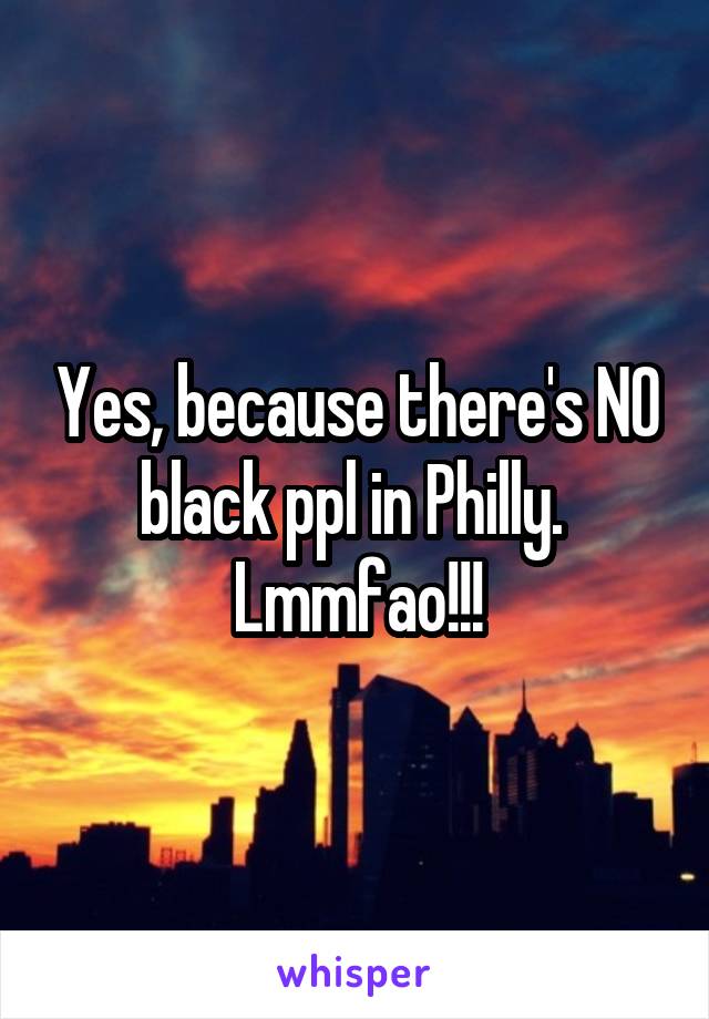 Yes, because there's NO black ppl in Philly.  Lmmfao!!!