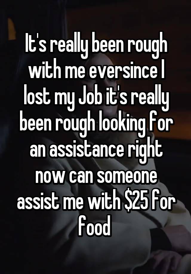 It's really been rough with me eversince I lost my Job it's really been rough looking for an assistance right now can someone assist me with $25 for food 