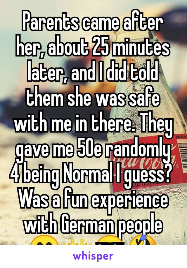 Parents came after her, about 25 minutes later, and I did told them she was safe with me in there. They gave me 50e randomly 4 being Normal I guess? 
Was a fun experience with German people 🤭👑😎🤣