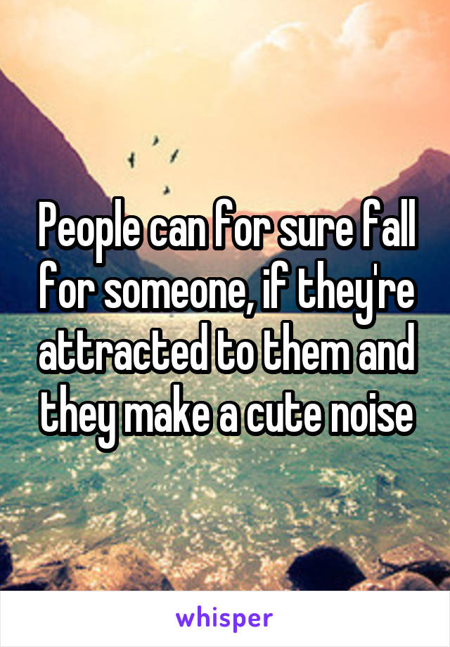 People can for sure fall for someone, if they're attracted to them and they make a cute noise