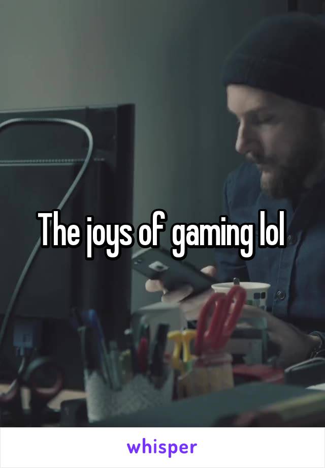 The joys of gaming lol 