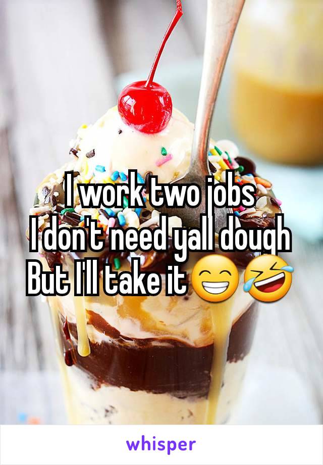 I work two jobs
I don't need yall dough
But I'll take it😁🤣