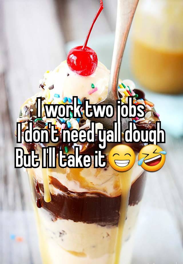 I work two jobs
I don't need yall dough
But I'll take it😁🤣