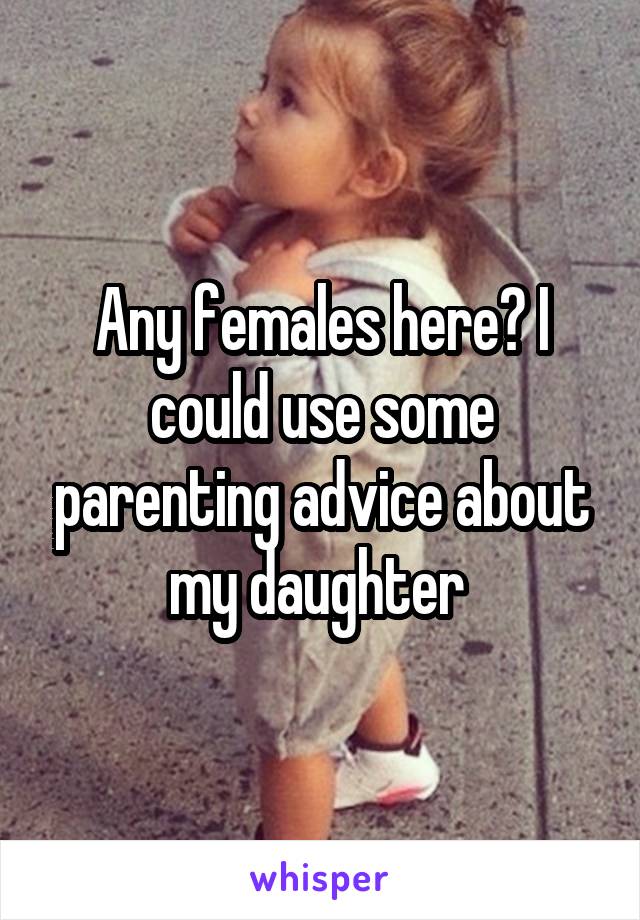 Any females here? I could use some parenting advice about my daughter 