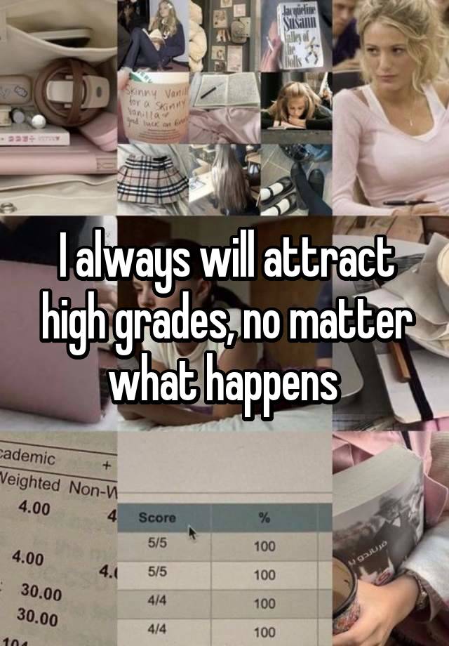 I always will attract high grades, no matter what happens 