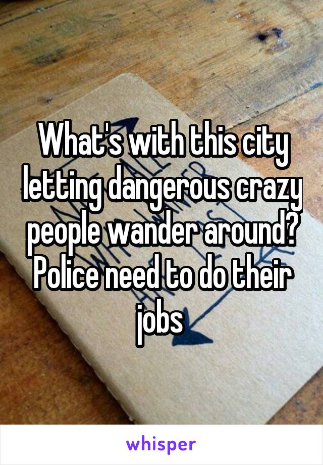 What's with this city letting dangerous crazy people wander around? Police need to do their jobs 