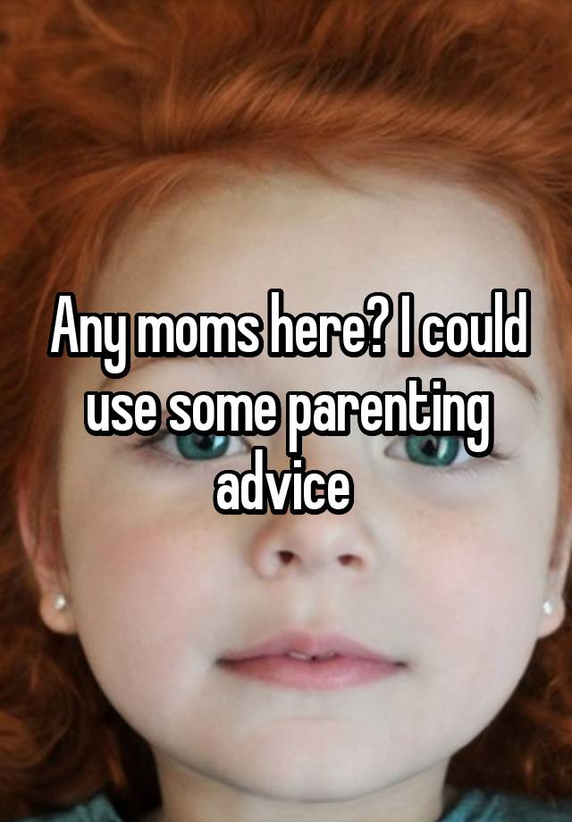 Any moms here? I could use some parenting advice 